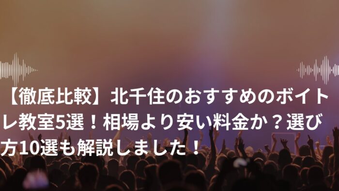 【徹底比較】北千住のおすすめのボイトレ教室5選！相場より安い料金か？選び方10選も解説しました！